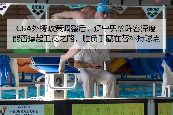 CBA外援政策调整后，辽宁男篮阵容深度能否撑起卫冕之路，胜负手藏在替补持球点